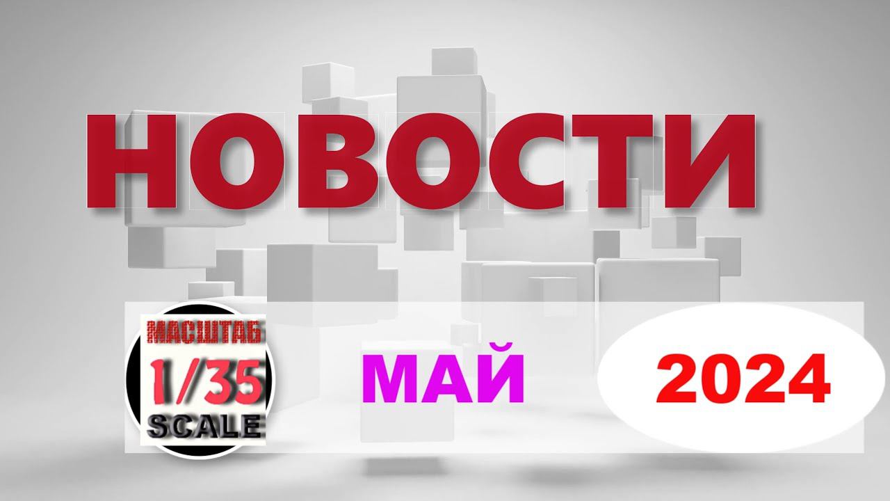 Новинки в 35-ом масштабе МАЙ 2024/News in 35th scale MAY 2024