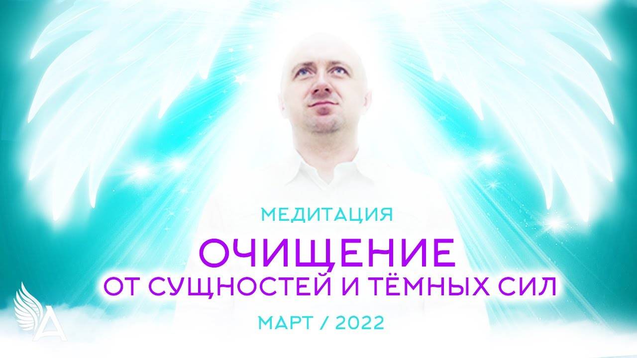 Медитация _ОЧИЩЕНИЕ ОТ СУЩНОСТЕЙ И ТЁМНЫХ СИЛ_ (Март 2022) – Михаил Агеев