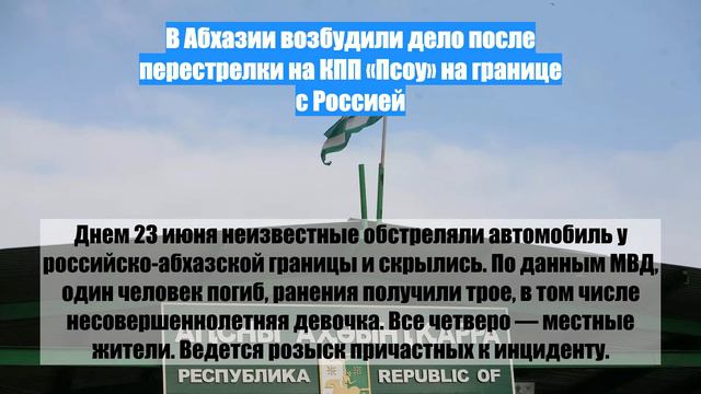 В Абхазии возбудили дело после перестрелки на КПП «Псоу» на границе с Россией