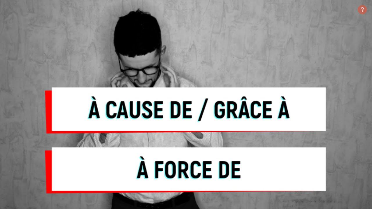 À cause de / grâce à / à force de