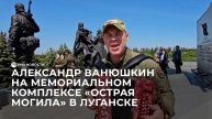 Александр Ванюшкин на мемориальном комплексе "Острая могила" в Луганске