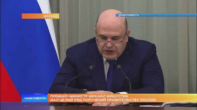 Премьер-министр Михаил Мишустин дал целый ряд поручений Правительству России