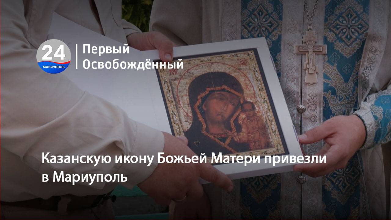 Казанскую икону Божьей Матери привезли в Мариуполь. 19.07.2024