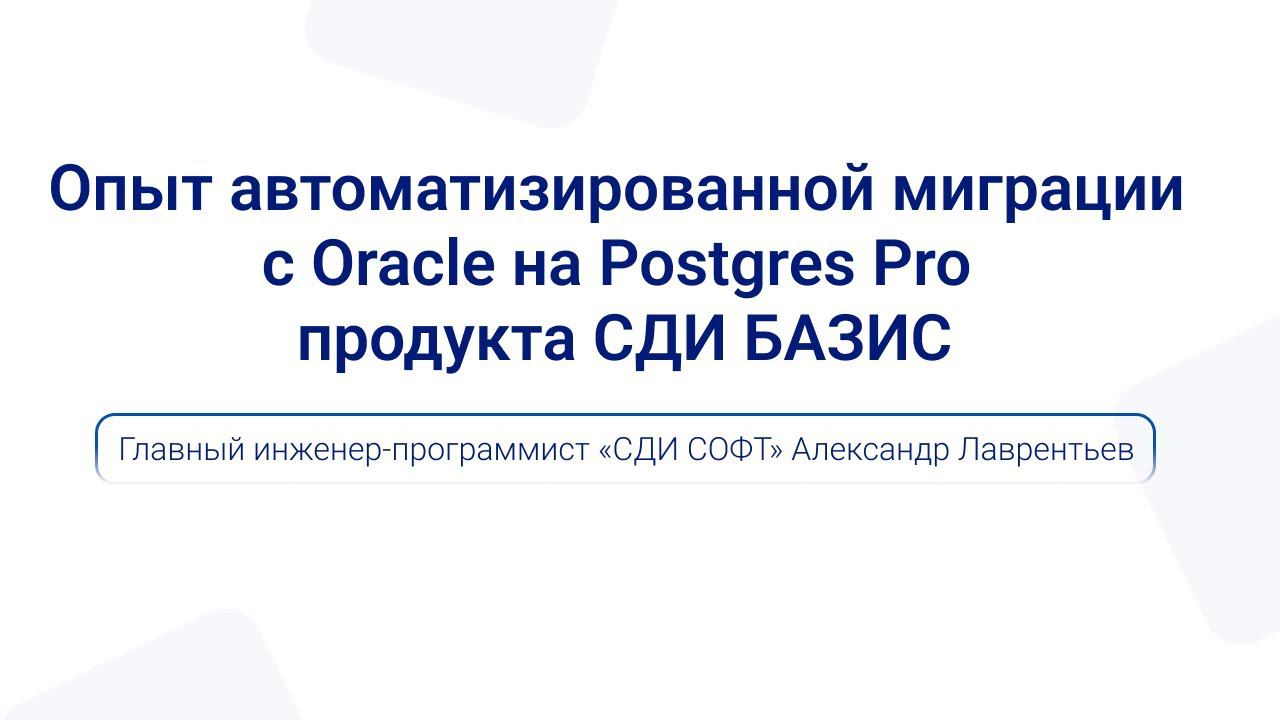 Опыт автоматизированной миграции с Oracle на Postgres Pro продукта СДИ БАЗИС | Александр Лаврентьев