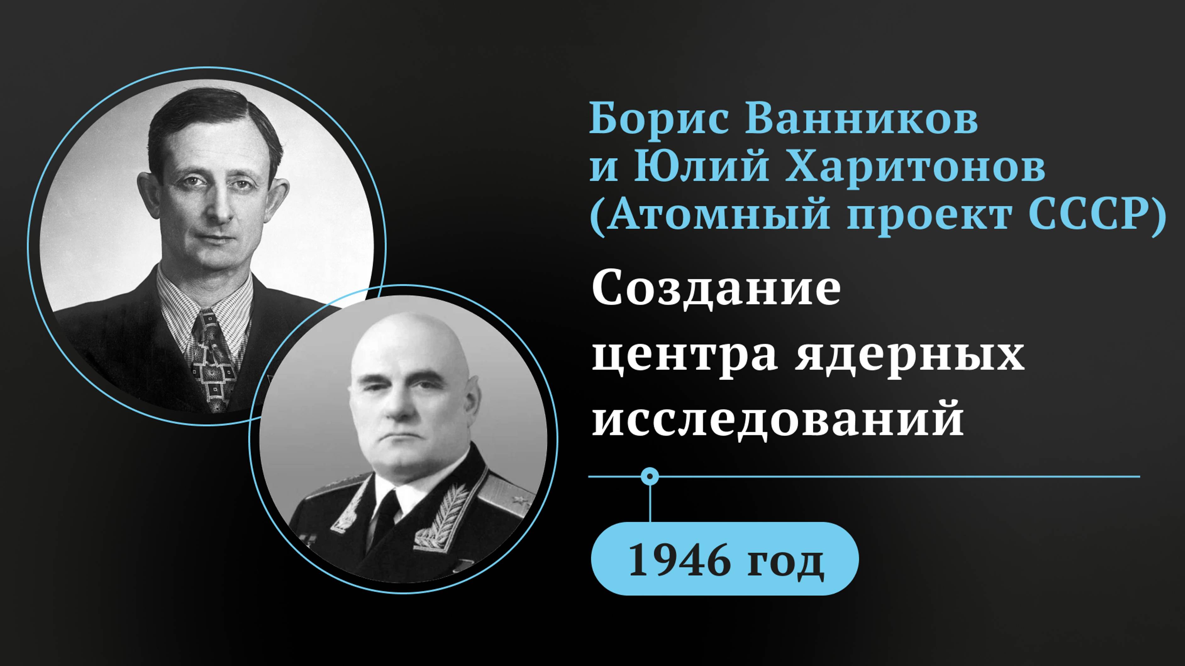 Борис Ванников и Юлий Харитонов(Атомный проект СССР). Создание центра ядерных исследований