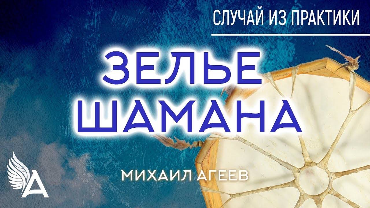 ЗЕЛЬЕ ШАМАНА. Случай из практики #5 – Михаил Агеев