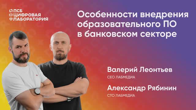 Особенности внедрения образовательного ПО в банковском секторе.
Валерий Леонтьев и Александр Рябинин