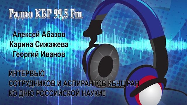 ИНТЕРВЬЮ СОТРУДНИКОВ И АСПИРАНТОВ КБНЦ РАН НА «РАДИО КБР 99.5 FM» КО ДНЮ РОССИЙСКОЙ НАУКИ