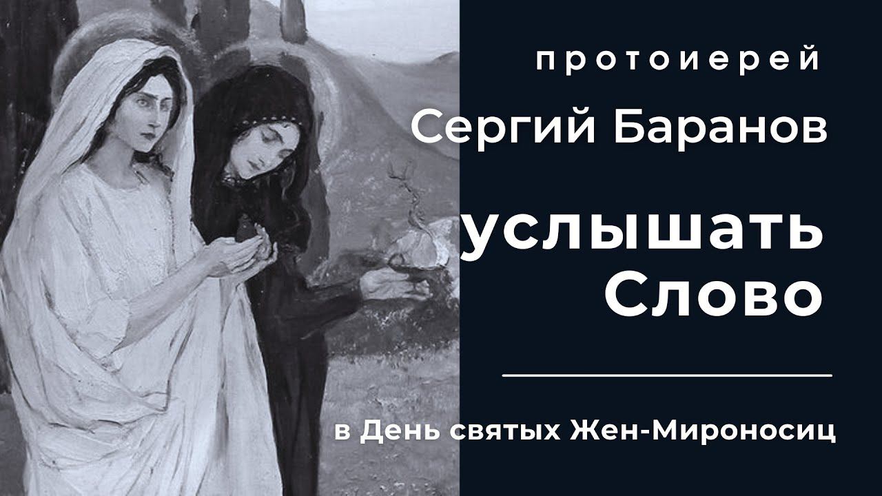 УСЛЫШАТЬ СЛОВО. В ДЕНЬ СВЯТЫХ ЖЕН-МИРОНОСИЦ. ПРОТОИЕРЕЙ СЕРГИЙ БАРАНОВ