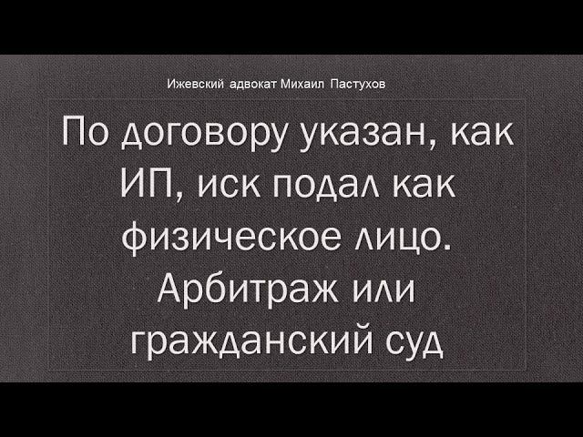 Вопрос: По договору указан, как ИП, иск подал как физическое лицо. Арбитраж или гражданский суд