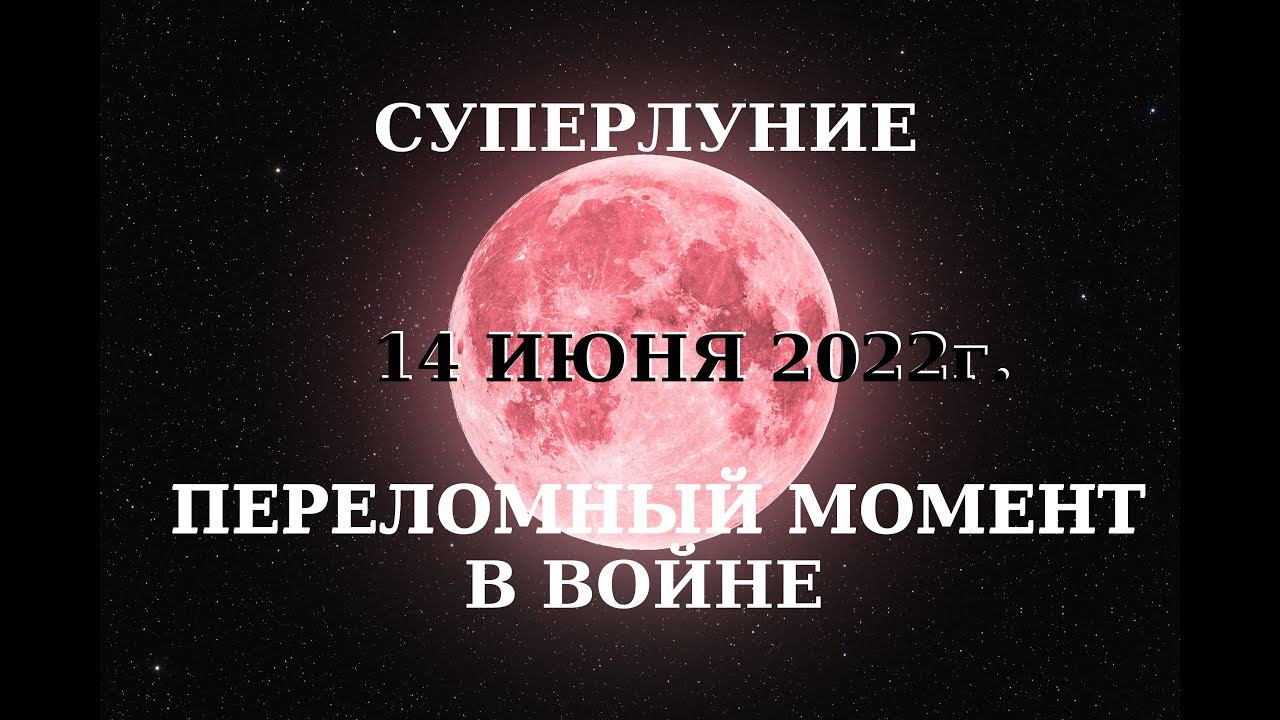 СУПЕРЛУНИЕ 14 ИЮНЯ 2022г. ПЕРЕЛОМНЫЙ МОМЕНТ В ВОЙНЕ?