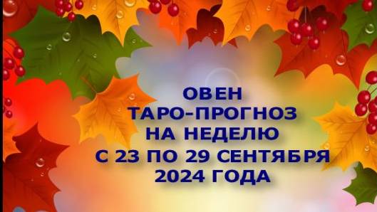 ОВЕН ТАРО-ПРОГНОЗ НА НЕДЕЛЮ С 23 ПО 29 СЕНТЯБРЯ 2024 ГОДА