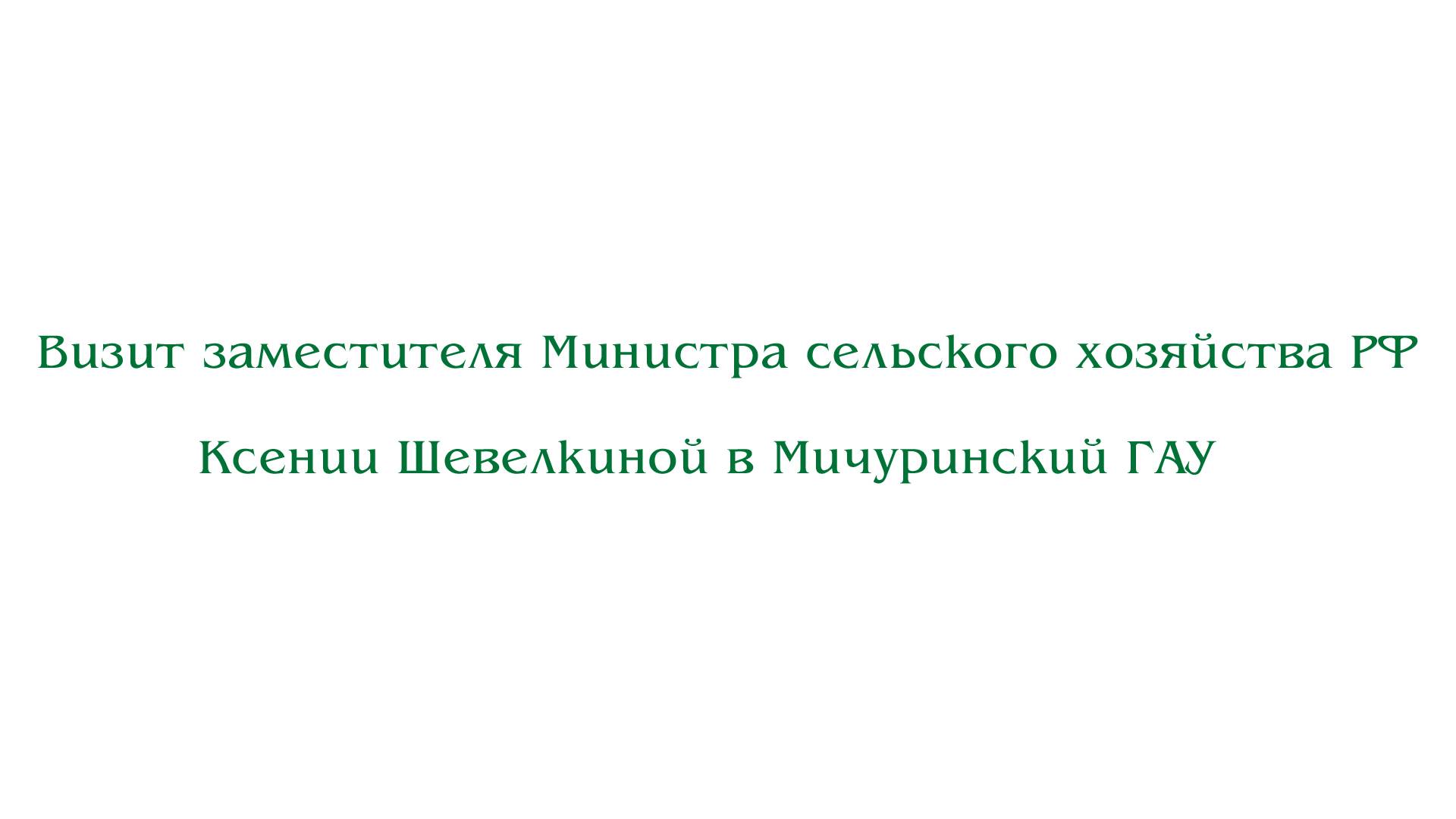 Визит заместителя Министра сельского хозяйства РФ Ксении Шевелкиной в Мичуринский ГАУ