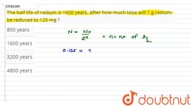 The half life of radium is 1600 years. After how much time will 1 g radium be reduced to 125 mg ...