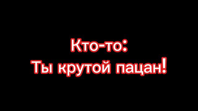 Кто-то: Ты крутой пацан! Я: Нет