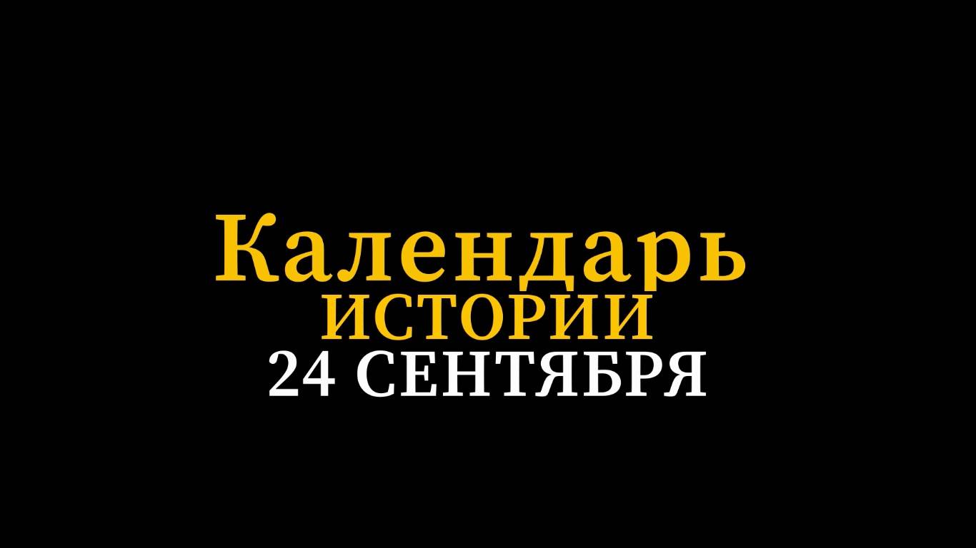 КАЛЕНДАРЬ ИСТОРИИ 24 СЕНТЯБРЯ