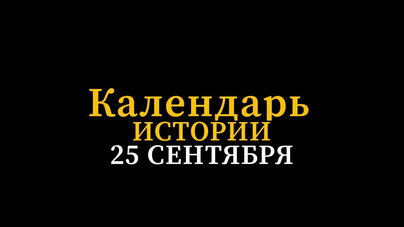 КАЛЕНДАРЬ ИСТОРИИ 25 СЕНТЯБРЯ