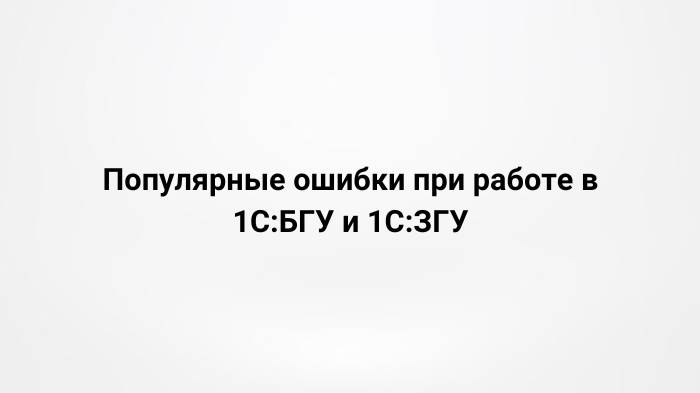 Популярные ошибки при работе в 1С:БГУ и 1С:ЗГУ