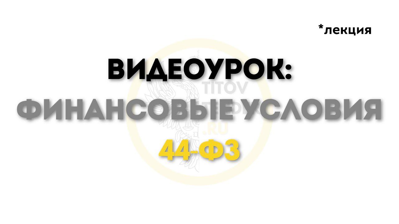 обзор видеоурока 3. ФИНАНСОВЫЕ УСЛОВИЯ 44-ФЗ