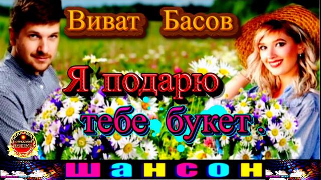 ВИВАТ БАСОВ. Я ПОДАРЮ ТЕБЕ БУКЕТ.