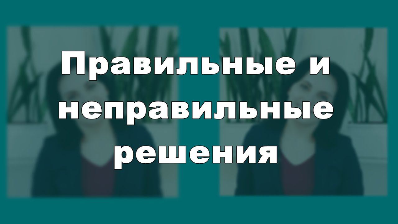 7. Правильные и неправильные решения . Под видео конспект и задание.