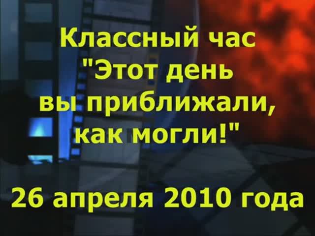 08. Классный час "Этот день мы приближали, как могли!" 26 апреля 2010 г.