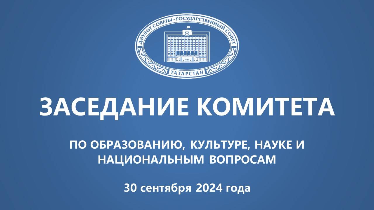 30.09.2024 Заседание Комитета ГС РТ по образованию, культуре, науке и национальным вопросам