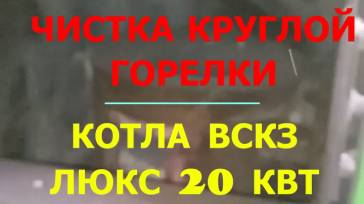 ЧИСТКА КРУГЛОЙ ГОРЕЛКИ, ЗАДНЕГО БОРОВА И ДЫМОХОДА КОТЛА ВСКЗ ЛЮКС 20 КВТ (полная версия)