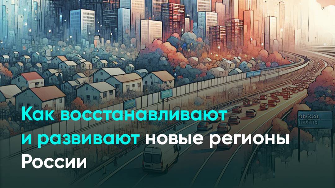 Как восстанавливают и развивают новые регионы России