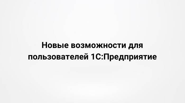 Новые возможности для пользователей 1С:Предприятие (29.08.2023)