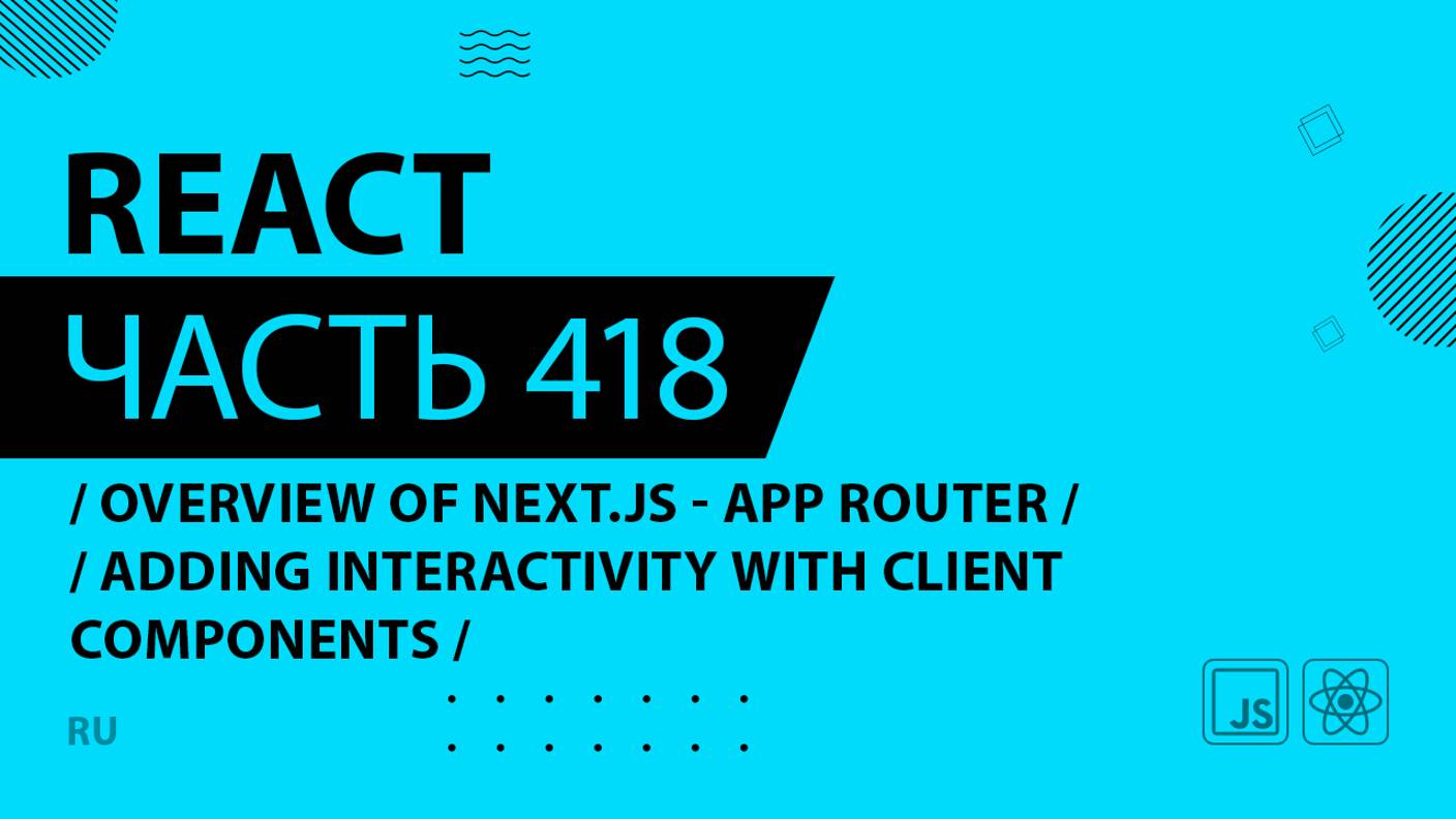 React - 418 - Overview of Next.js With the App Router - Adding Interactivity With Client Components