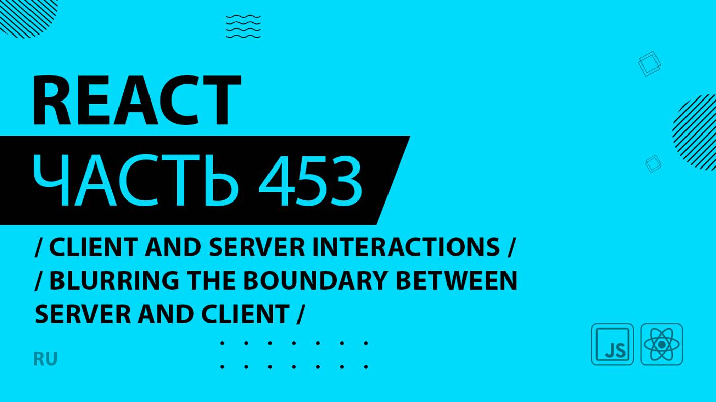 React - 453 - Client and Server Interactions - Blurring the Boundary Between Server and Client