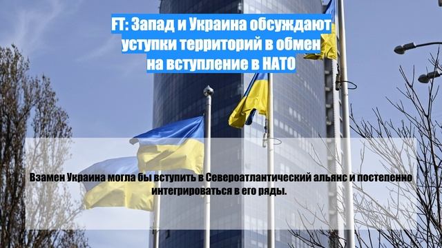 FT: Запад и Украина обсуждают уступки территорий в обмен на вступление в НАТО