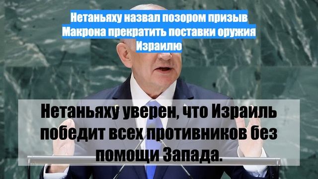 Нетаньяху назвал позором призыв Макрона прекратить поставки оружия Израилю