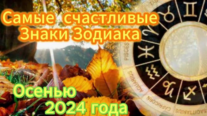 4 Самых удачливых и счастливых Знака Зодиака осенью 2024 года!