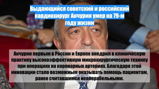 Выдающийся советский и российский кардиохирург Акчурин умер на 79-м году жизни