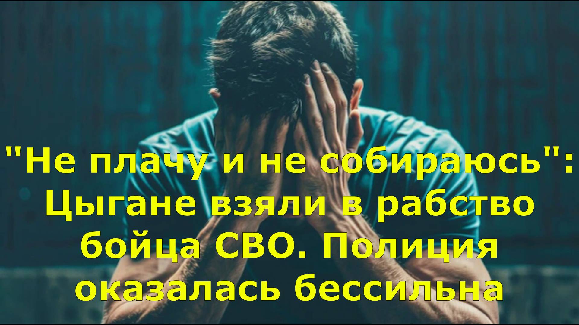 "Не плачу и не собираюсь": Цыгане взяли в рабство бойца СВО. Полиция оказалась бессильна