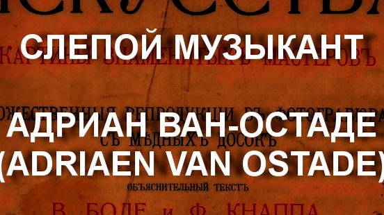 СЛЕПОЙ МУЗЫКАНТ
АДРИАН ВАН-ОСТАДЕ
(ADRIAEN VAN OSTADE) описание