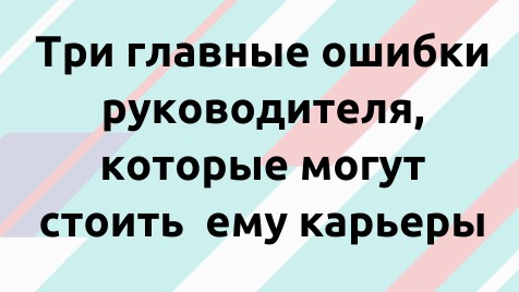 Три главные ошибки руководителя, которые могут стоить ему карьеры