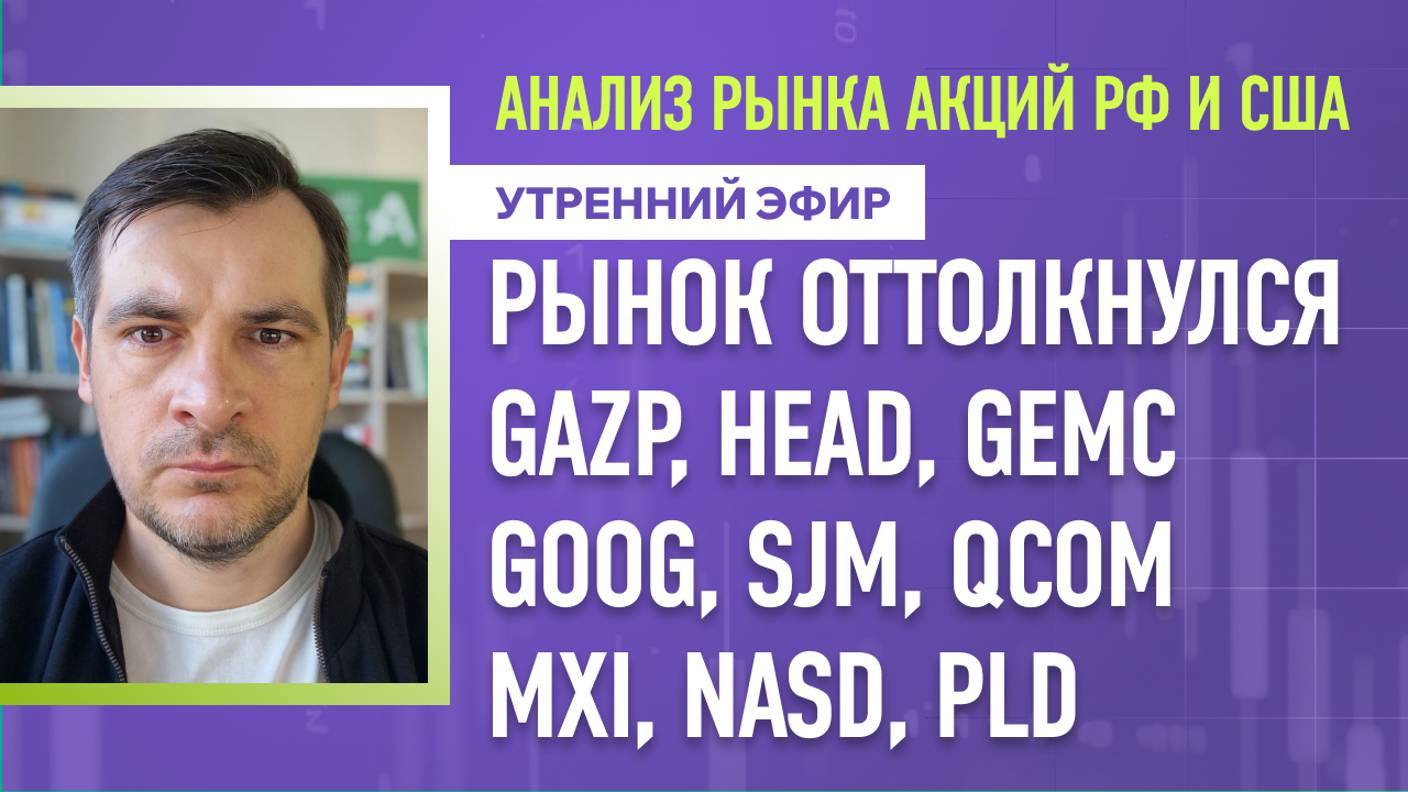 Анализ рынка акций РФ и США/ Рынок оттолкнулся/ GAZP, HEAD, GEMC, GOOG, SJM, QCOM/ MXI, NASD, PLD