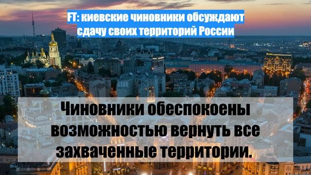 FT: киевские чиновники обсуждают сдачу своих территорий России