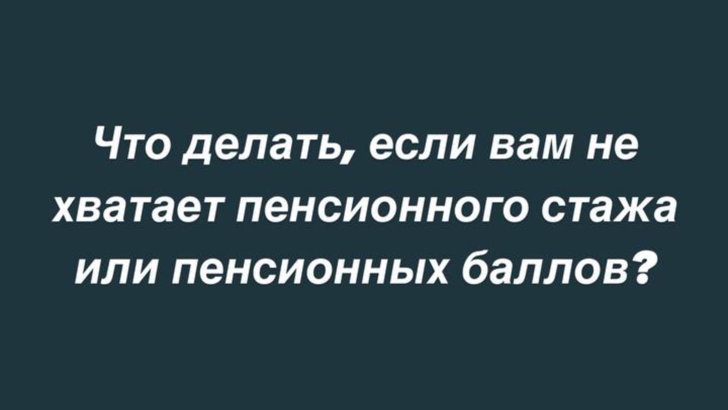 Что делать, если вам не хватает пенсионного стажа или пенсионных баллов