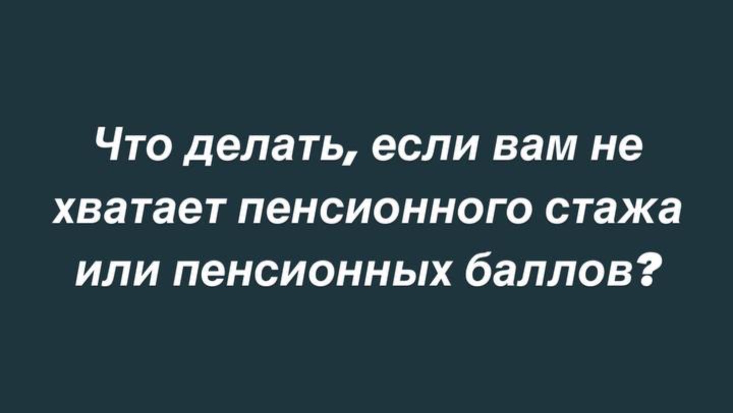 Что делать, если вам не хватает пенсионного стажа или пенсионных баллов