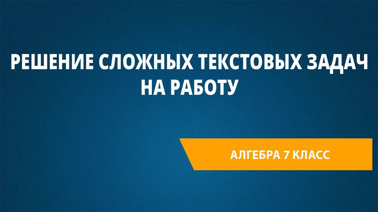 Урок 68. Решение сложных текстовых задач на работу