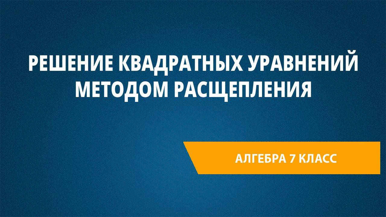 Урок 43. Решение квадратных уравнений методом расщепления