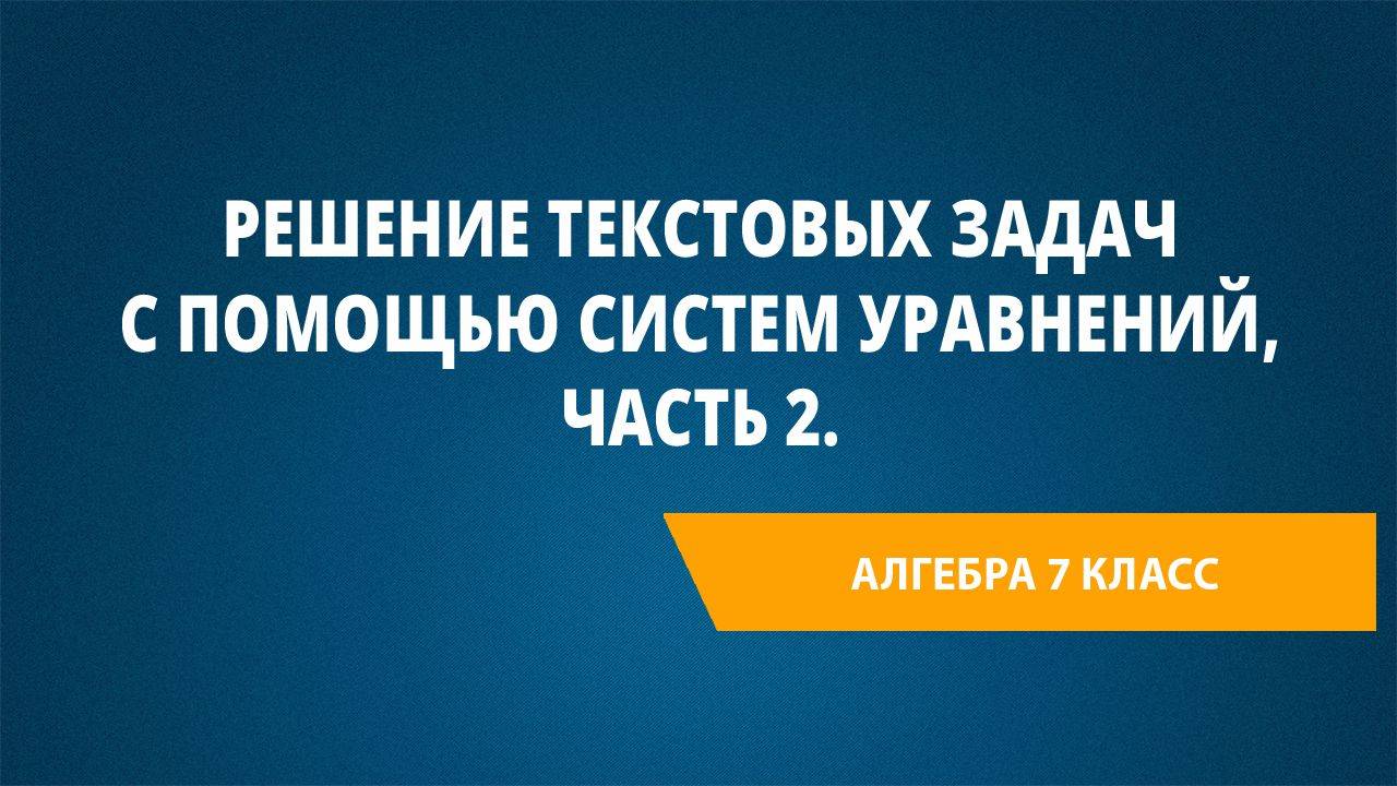 Урок 64. Решение текстовых задач с помощью систем уравнений, Часть 2.