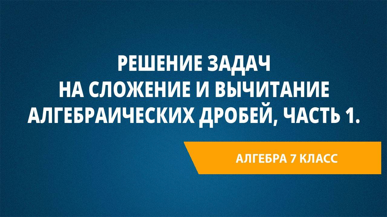 Урок 28. Решение задач на сложение и вычитание алгебраических дробей, Часть 1.