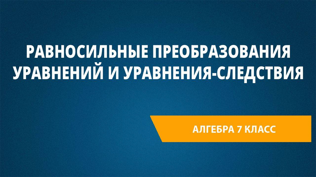 Урок 35. Равносильные преобразования уравнений и уравнения-следствия