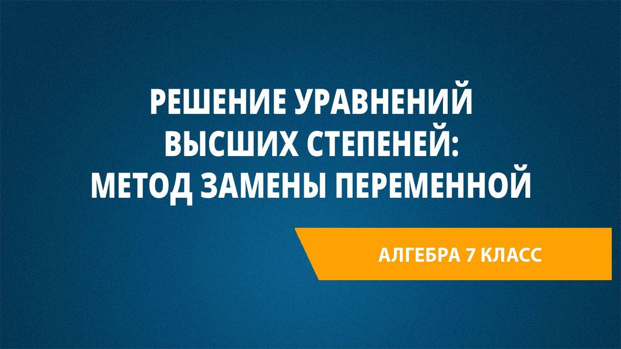 Урок 45. Решение уравнений высших степеней: метод замены переменной