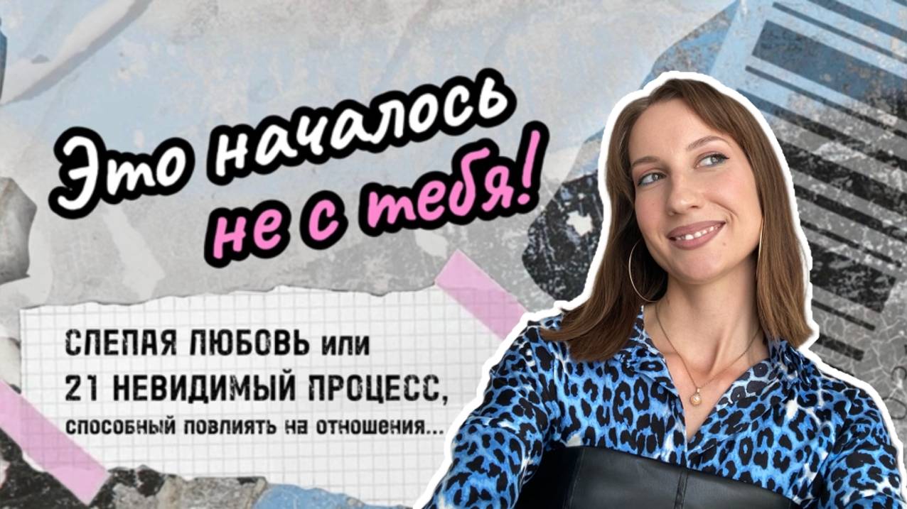 ЭТО НАЧАЛОСЬ НЕ С ТЕБЯ. Слепая любовь или 21 невидимый процесс, способный повлиять на отношения